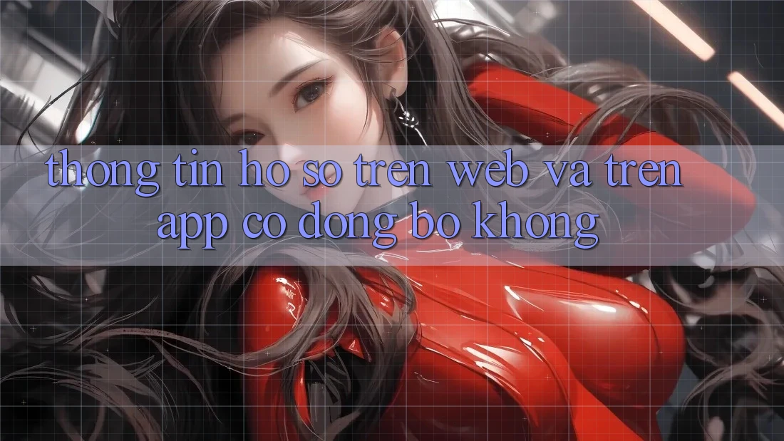 Thông tin hồ sơ trên web và trên app có đồng bộ không? Thông tin hồ sơ trên web và trên app có đồng bộ không?
