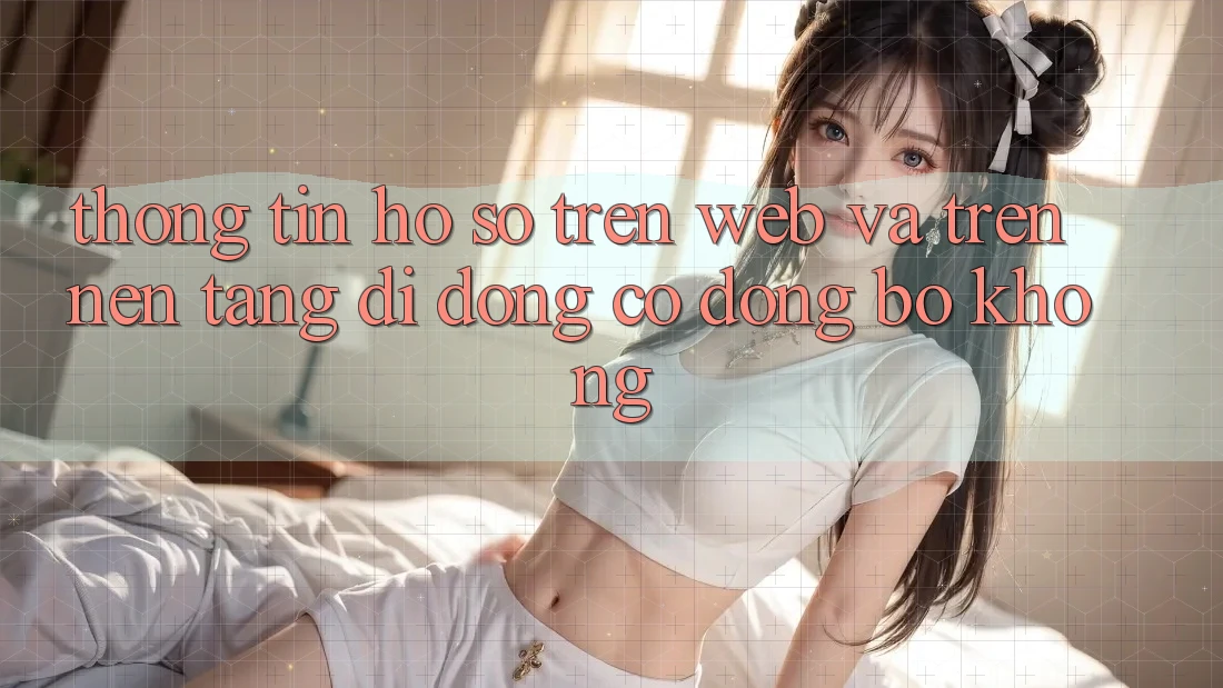 Thông tin hồ sơ trên web và trên nền tảng di động có đồng bộ không? Thông tin hồ sơ trên web và trên nền tảng di động có đồng bộ không?