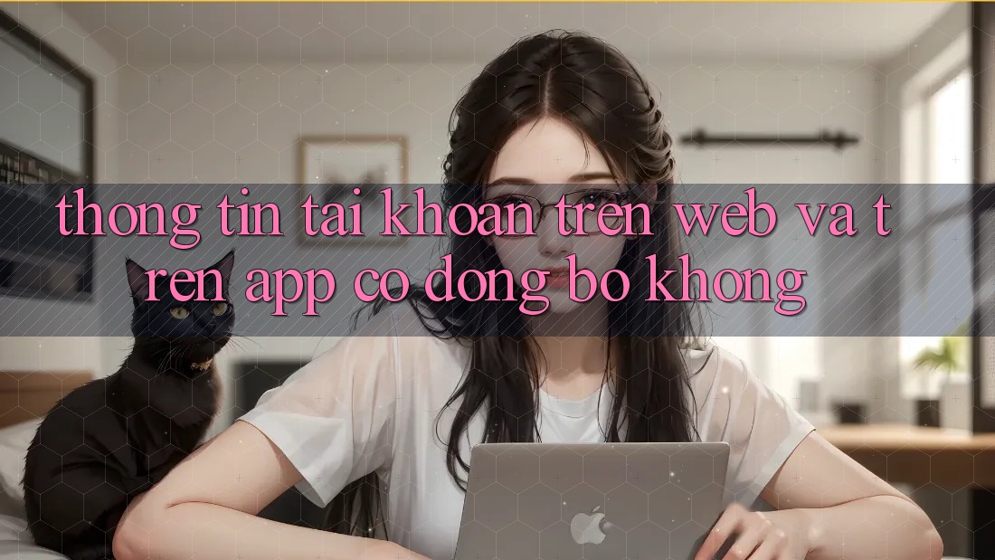 Thông tin tài khoản trên web và trên app có đồng bộ không? Thông tin tài khoản trên web và trên app có đồng bộ không?