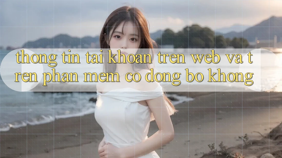 Thông tin tài khoản trên web và trên phần mềm có đồng bộ không? Thông tin tài khoản trên web và trên phần mềm có đồng bộ không?