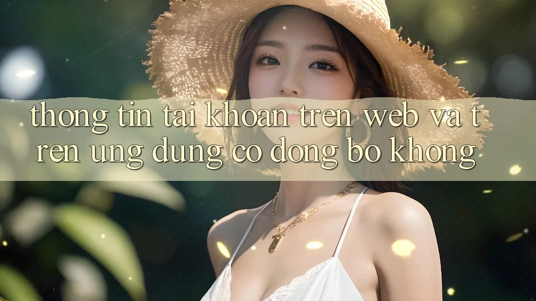Thông tin tài khoản trên web và trên ứng dụng có đồng bộ không? Thông tin tài khoản trên web và trên ứng dụng có đồng bộ không?