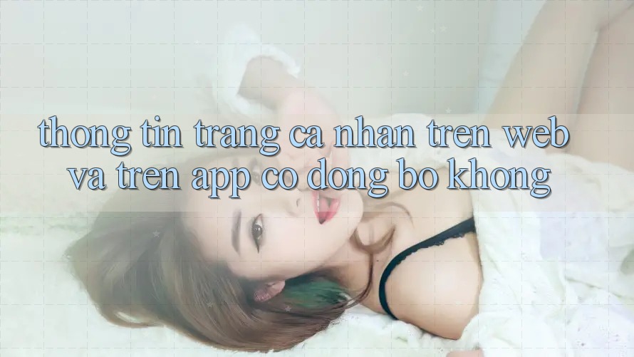 Thông tin trang cá nhân trên web và trên app có đồng bộ không? Thông tin trang cá nhân trên web và trên app có đồng bộ không?
