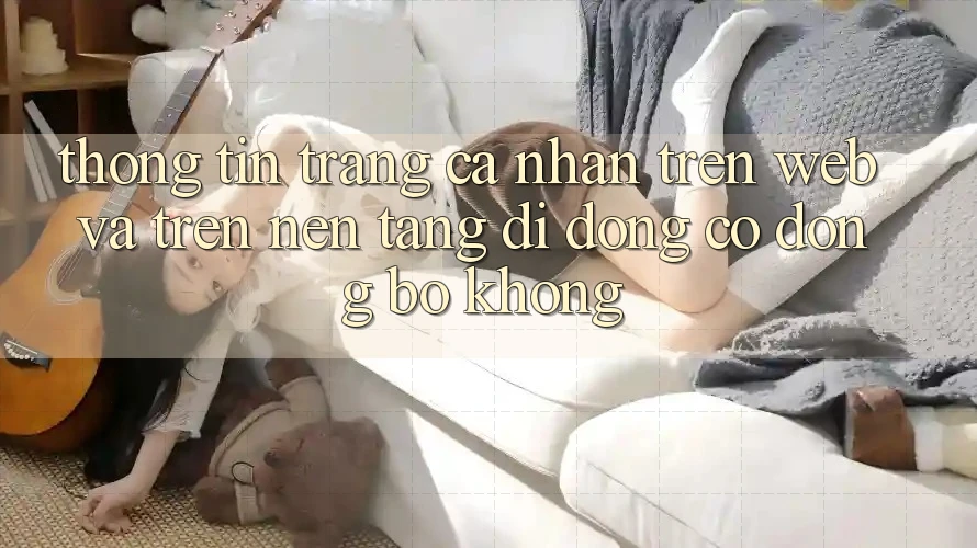 Thông tin trang cá nhân trên web và trên nền tảng di động có đồng bộ không? Thông tin trang cá nhân trên web và trên nền tảng di động có đồng bộ không?