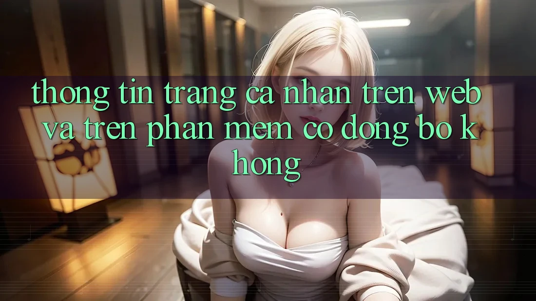 Thông tin trang cá nhân trên web và trên phần mềm có đồng bộ không? Thông tin trang cá nhân trên web và trên phần mềm có đồng bộ không?