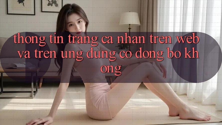 Thông tin trang cá nhân trên web và trên ứng dụng có đồng bộ không? Thông tin trang cá nhân trên web và trên ứng dụng có đồng bộ không?