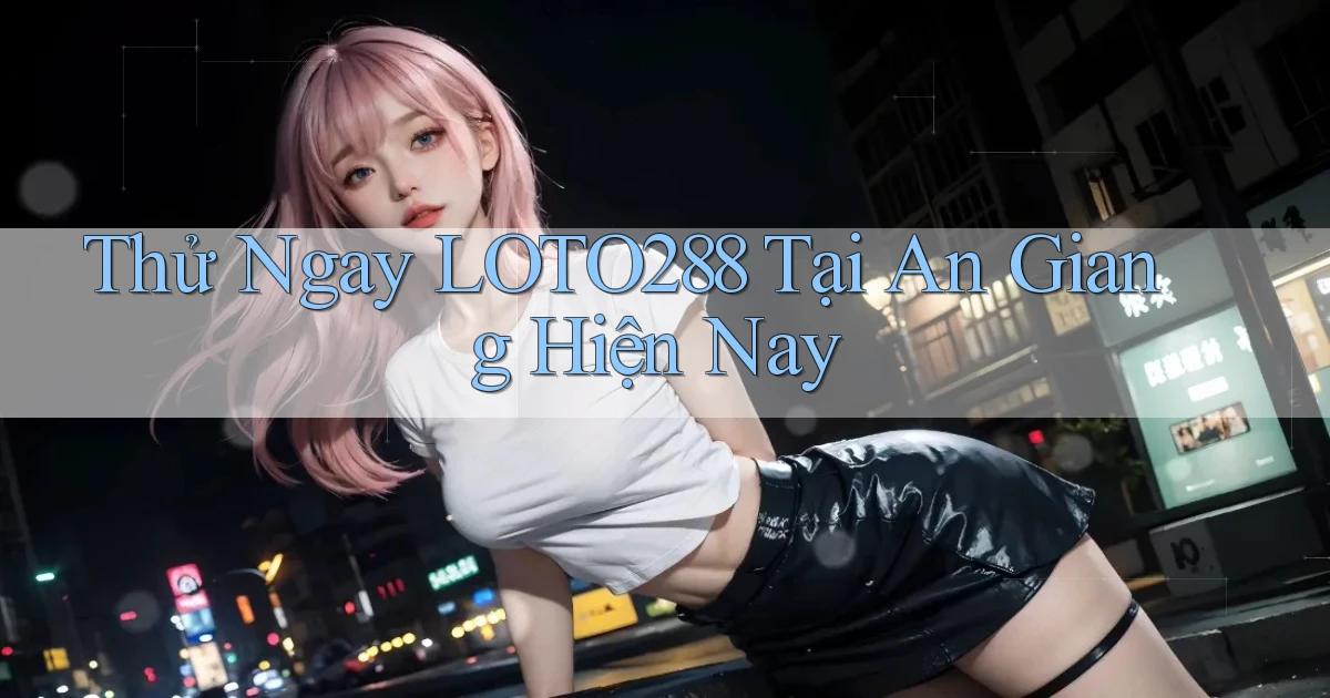 thử ngay loto288 tại An Giang hiện nay