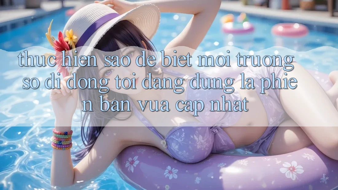 Thực hiện sao để biết môi trường số di động tôi đang dùng là phiên bản vừa cập nhật? Thực hiện sao để biết môi trường số di động tôi đang dùng là phiên bản vừa cập nhật?