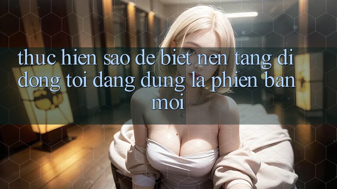Thực hiện sao để biết nền tảng di động tôi đang dùng là phiên bản mới? Thực hiện sao để biết nền tảng di động tôi đang dùng là phiên bản mới?