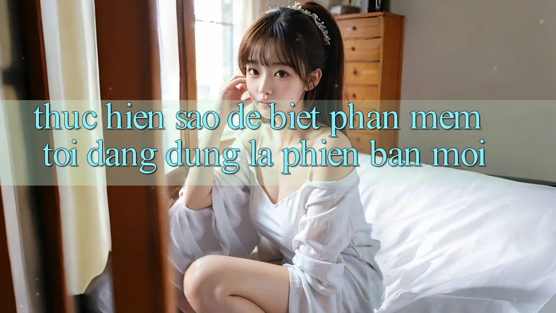 Thực hiện sao để biết phần mềm tôi đang dùng là phiên bản mới? Thực hiện sao để biết phần mềm tôi đang dùng là phiên bản mới?