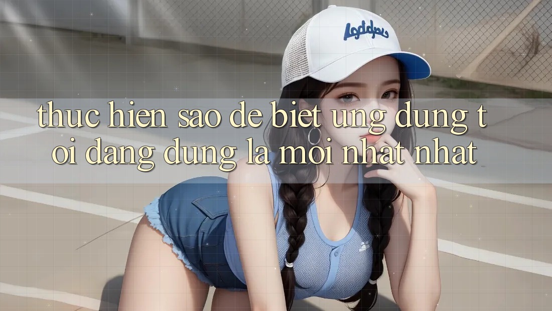 Thực hiện sao để biết ứng dụng tôi đang dùng là mới nhất nhất? Thực hiện sao để biết ứng dụng tôi đang dùng là mới nhất nhất?