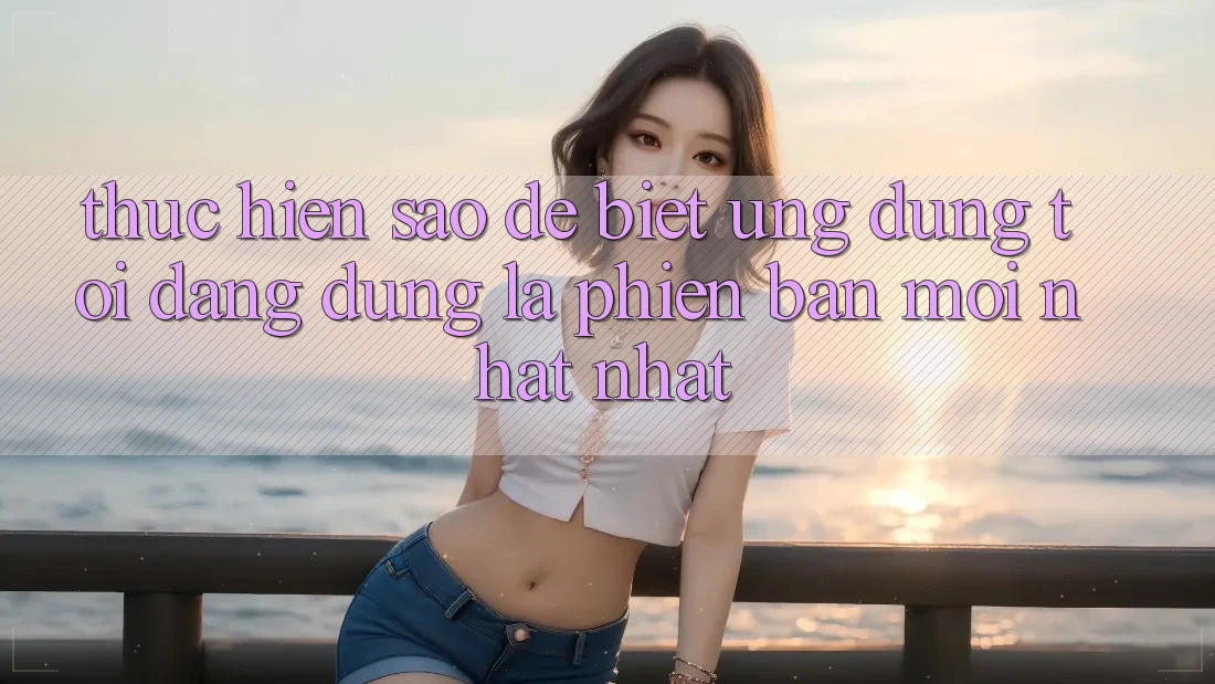 Thực hiện sao để biết ứng dụng tôi đang dùng là phiên bản mới nhất nhất? Thực hiện sao để biết ứng dụng tôi đang dùng là phiên bản mới nhất nhất?