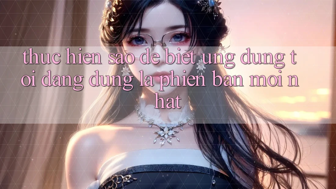 Thực hiện sao để biết ứng dụng tôi đang dùng là phiên bản mới nhất? Thực hiện sao để biết ứng dụng tôi đang dùng là phiên bản mới nhất?