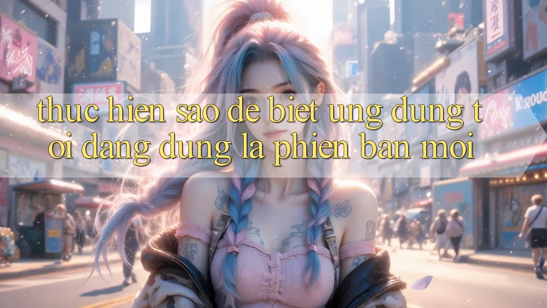 Thực hiện sao để biết ứng dụng tôi đang dùng là phiên bản mới? Thực hiện sao để biết ứng dụng tôi đang dùng là phiên bản mới?
