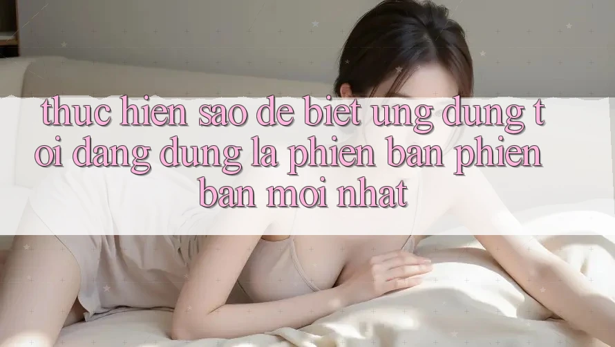 Thực hiện sao để biết ứng dụng tôi đang dùng là phiên bản phiên bản mới nhất? Thực hiện sao để biết ứng dụng tôi đang dùng là phiên bản phiên bản mới nhất?