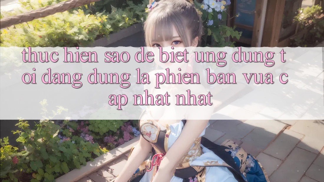 Thực hiện sao để biết ứng dụng tôi đang dùng là phiên bản vừa cập nhật nhất? Thực hiện sao để biết ứng dụng tôi đang dùng là phiên bản vừa cập nhật nhất?