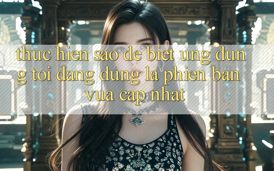 Thực hiện sao để biết ứng dụng tôi đang dùng là phiên bản vừa cập nhật? Thực hiện sao để biết ứng dụng tôi đang dùng là phiên bản vừa cập nhật?
