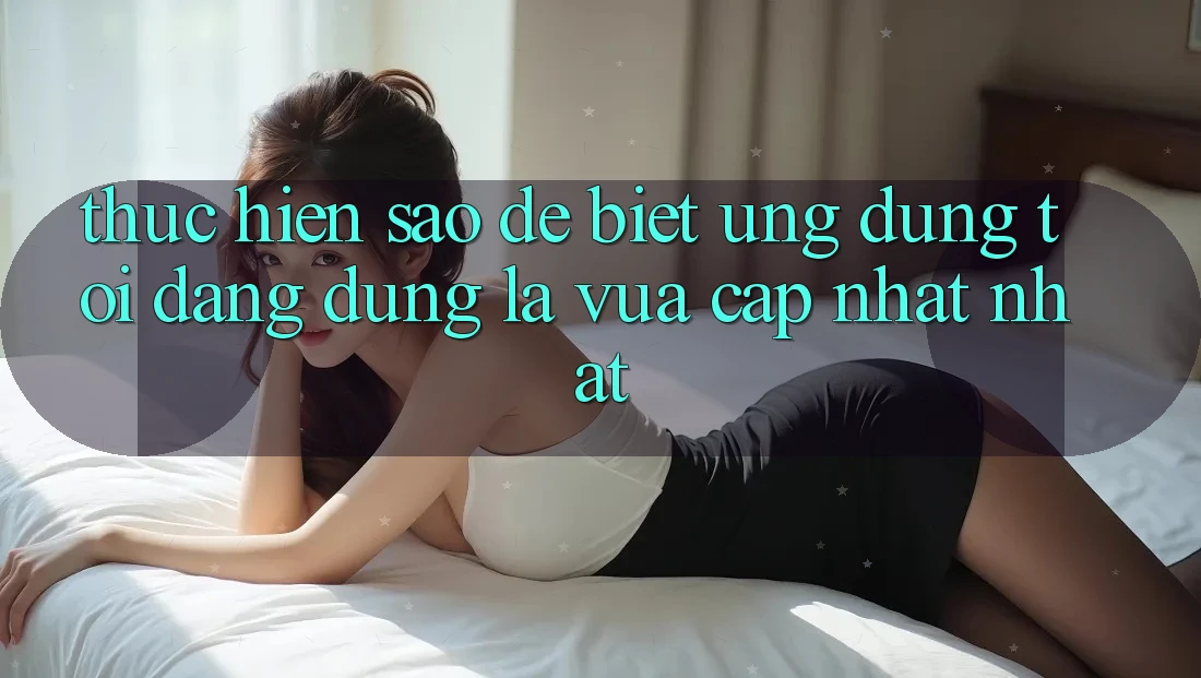 Thực hiện sao để biết ứng dụng tôi đang dùng là vừa cập nhật nhất? Thực hiện sao để biết ứng dụng tôi đang dùng là vừa cập nhật nhất?