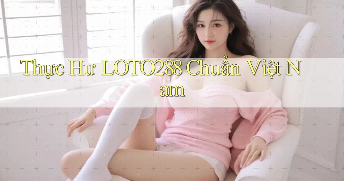 thực hư loto288 chuẩn việt nam