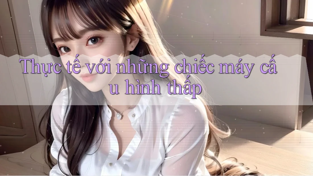 Thực tế với những chiếc máy cấu hình thấp Thực tế với những chiếc máy cấu hình thấp