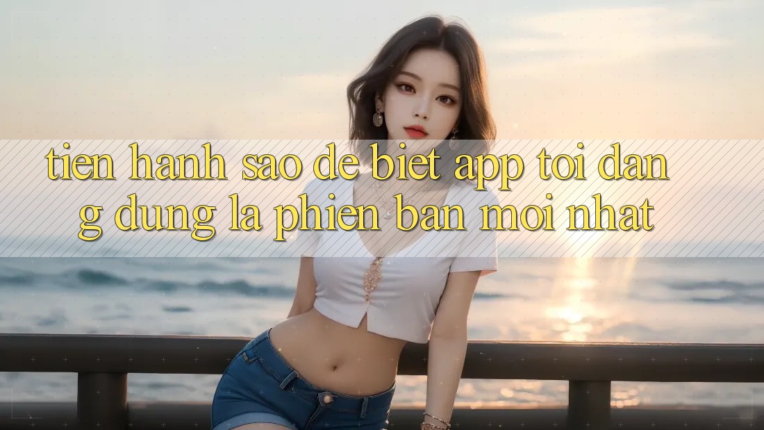 Tiến hành sao để biết app tôi đang dùng là phiên bản mới nhất? Tiến hành sao để biết app tôi đang dùng là phiên bản mới nhất?