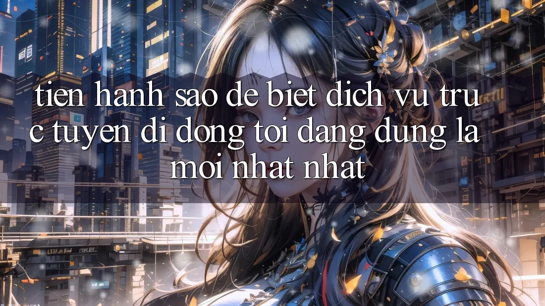 Tiến hành sao để biết dịch vụ trực tuyến di động tôi đang dùng là mới nhất nhất? Tiến hành sao để biết dịch vụ trực tuyến di động tôi đang dùng là mới nhất nhất?