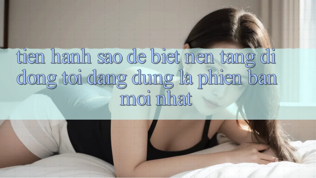 Tiến hành sao để biết nền tảng di động tôi đang dùng là phiên bản mới nhất? Tiến hành sao để biết nền tảng di động tôi đang dùng là phiên bản mới nhất?