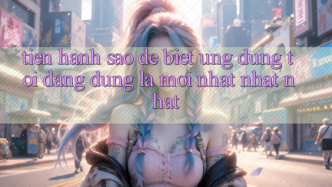 Tiến hành sao để biết ứng dụng tôi đang dùng là mới nhất nhất nhất? Tiến hành sao để biết ứng dụng tôi đang dùng là mới nhất nhất nhất?