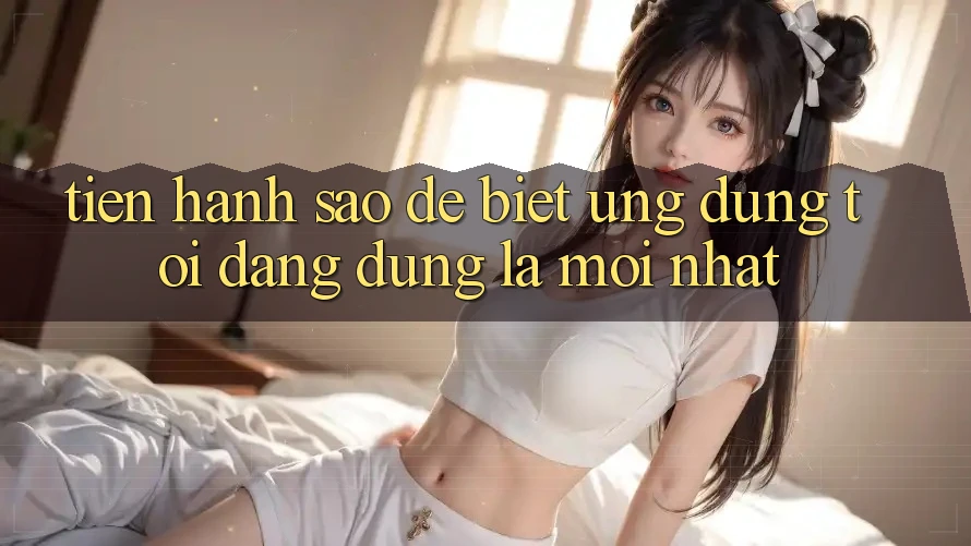 Tiến hành sao để biết ứng dụng tôi đang dùng là mới nhất? Tiến hành sao để biết ứng dụng tôi đang dùng là mới nhất?