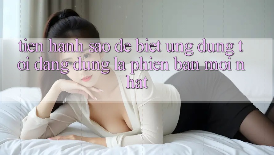 Tiến hành sao để biết ứng dụng tôi đang dùng là phiên bản mới nhất? Tiến hành sao để biết ứng dụng tôi đang dùng là phiên bản mới nhất?