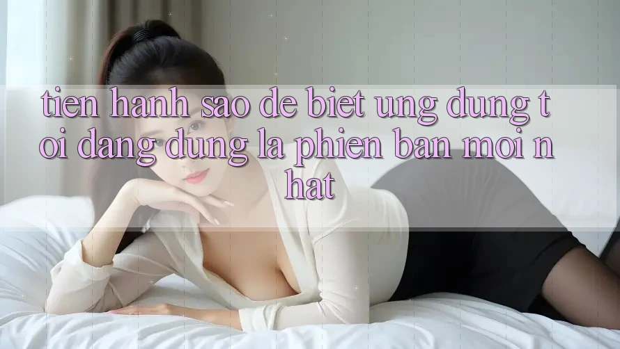 Tiến hành sao để biết ứng dụng tôi đang dùng là phiên bản mới nhất? Tiến hành sao để biết ứng dụng tôi đang dùng là phiên bản mới nhất?