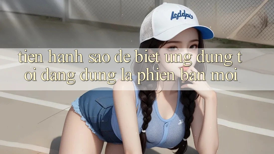 Tiến hành sao để biết ứng dụng tôi đang dùng là phiên bản mới?