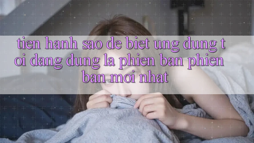 Tiến hành sao để biết ứng dụng tôi đang dùng là phiên bản phiên bản mới nhất? Tiến hành sao để biết ứng dụng tôi đang dùng là phiên bản phiên bản mới nhất?