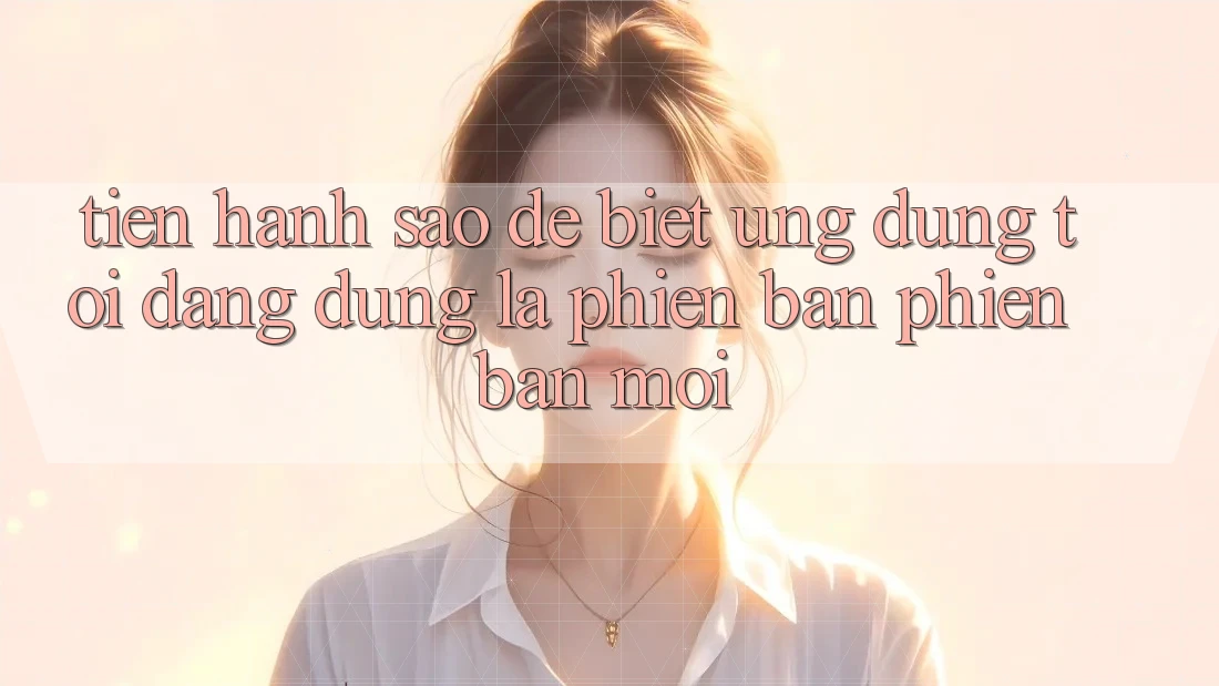 Tiến hành sao để biết ứng dụng tôi đang dùng là phiên bản phiên bản mới? Tiến hành sao để biết ứng dụng tôi đang dùng là phiên bản phiên bản mới?