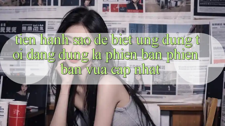 Tiến hành sao để biết ứng dụng tôi đang dùng là phiên bản phiên bản vừa cập nhật? Tiến hành sao để biết ứng dụng tôi đang dùng là phiên bản phiên bản vừa cập nhật?