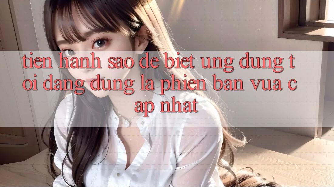 Tiến hành sao để biết ứng dụng tôi đang dùng là phiên bản vừa cập nhật? Tiến hành sao để biết ứng dụng tôi đang dùng là phiên bản vừa cập nhật?