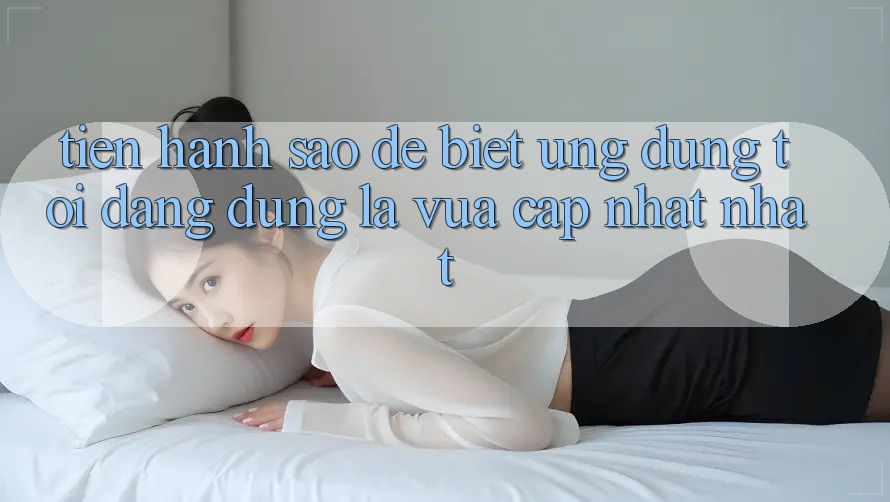 Tiến hành sao để biết ứng dụng tôi đang dùng là vừa cập nhật nhất? Tiến hành sao để biết ứng dụng tôi đang dùng là vừa cập nhật nhất?