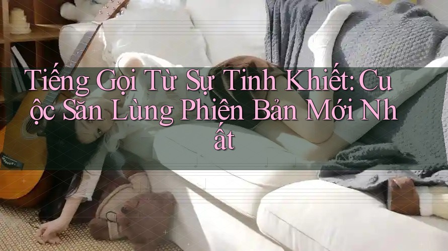 Tiếng Gọi Từ Sự Tinh Khiết: Cuộc Săn Lùng Phiên Bản Mới Nhất Tiếng Gọi Từ Sự Tinh Khiết: Cuộc Săn Lùng Phiên Bản Mới Nhất