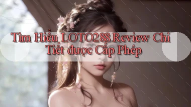 tìm hiểu loto288 review chi tiết được cấp phép