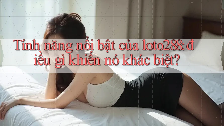 Tính năng nổi bật của loto288: điều gì khiến nó khác biệt? Tính năng nổi bật của loto288: điều gì khiến nó khác biệt?