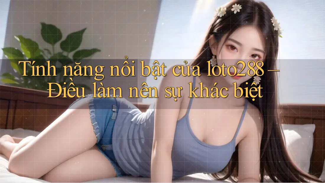 Tính năng nổi bật của loto288 – Điều làm nên sự khác biệt Tính năng nổi bật của loto288 – Điều làm nên sự khác biệt