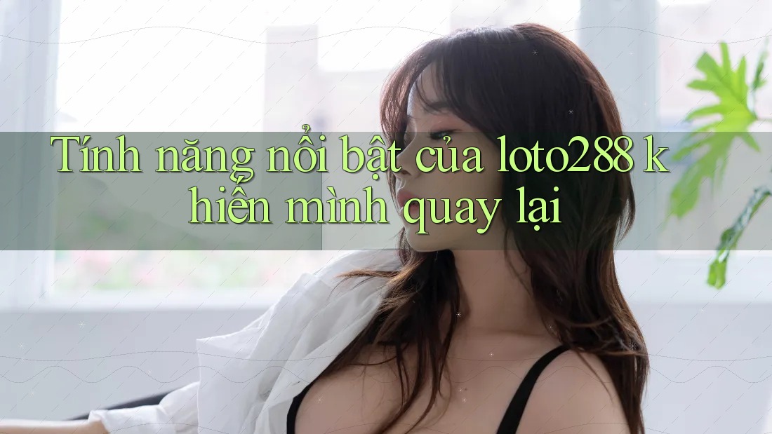 Tính năng nổi bật của loto288 khiến mình quay lại Tính năng nổi bật của loto288 khiến mình quay lại
