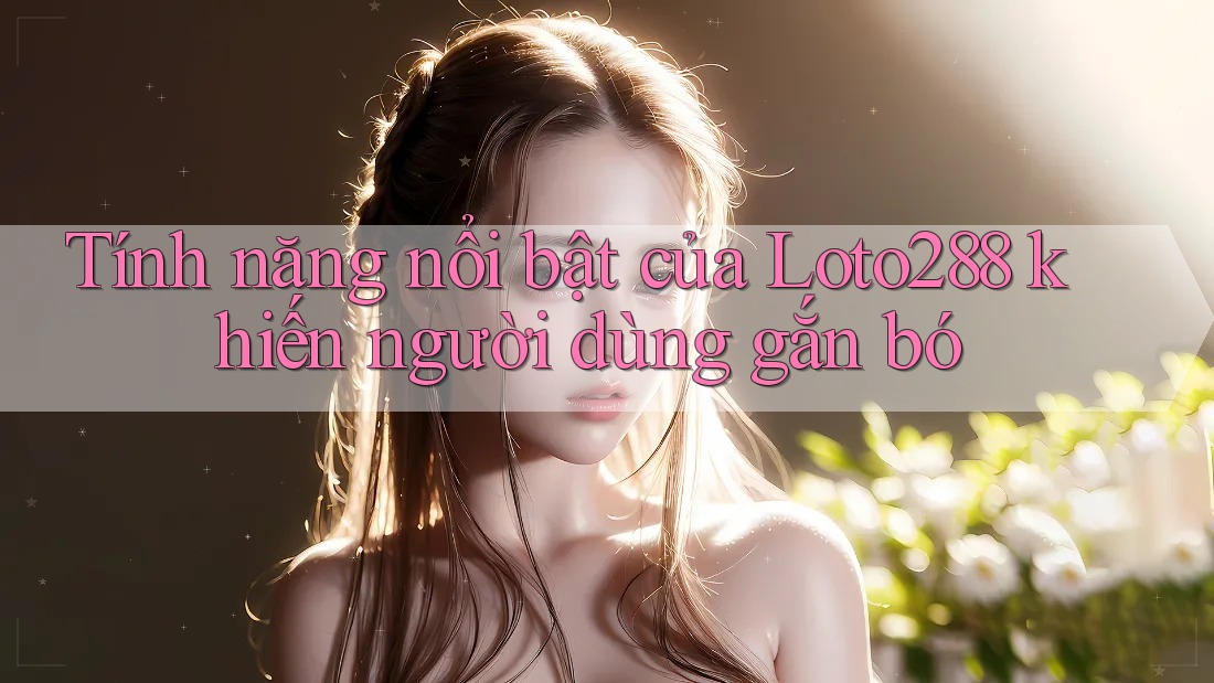 Tính năng nổi bật của Loto288 khiến người dùng gắn bó Tính năng nổi bật của Loto288 khiến người dùng gắn bó