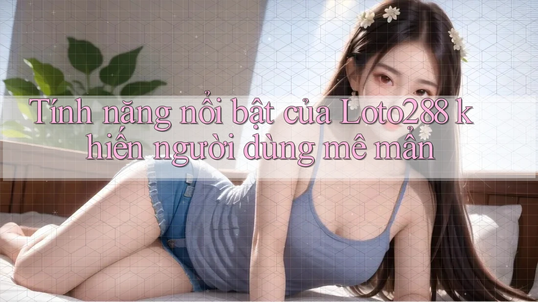 Tính năng nổi bật của Loto288 khiến người dùng mê mẩn Tính năng nổi bật của Loto288 khiến người dùng mê mẩn