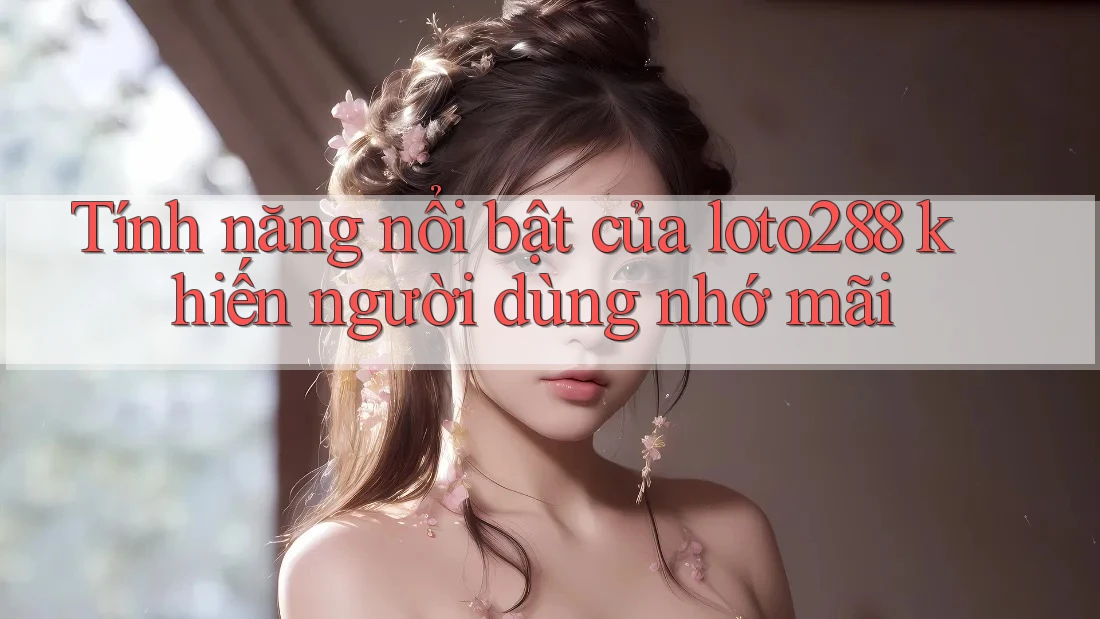 Tính năng nổi bật của loto288 khiến người dùng nhớ mãi