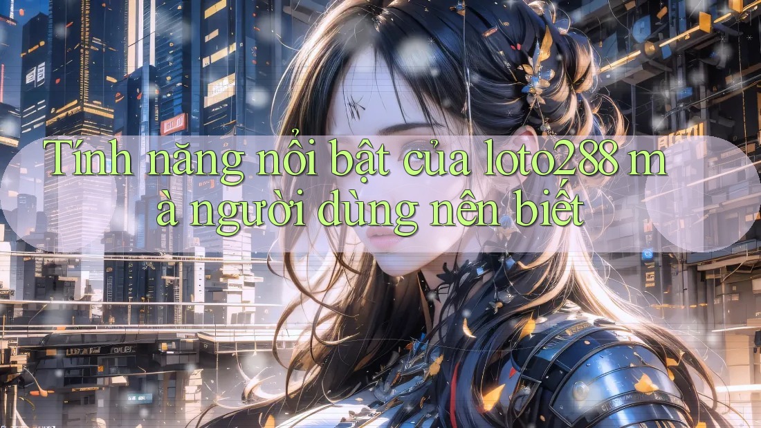 Tính năng nổi bật của loto288 mà người dùng nên biết Tính năng nổi bật của loto288 mà người dùng nên biết