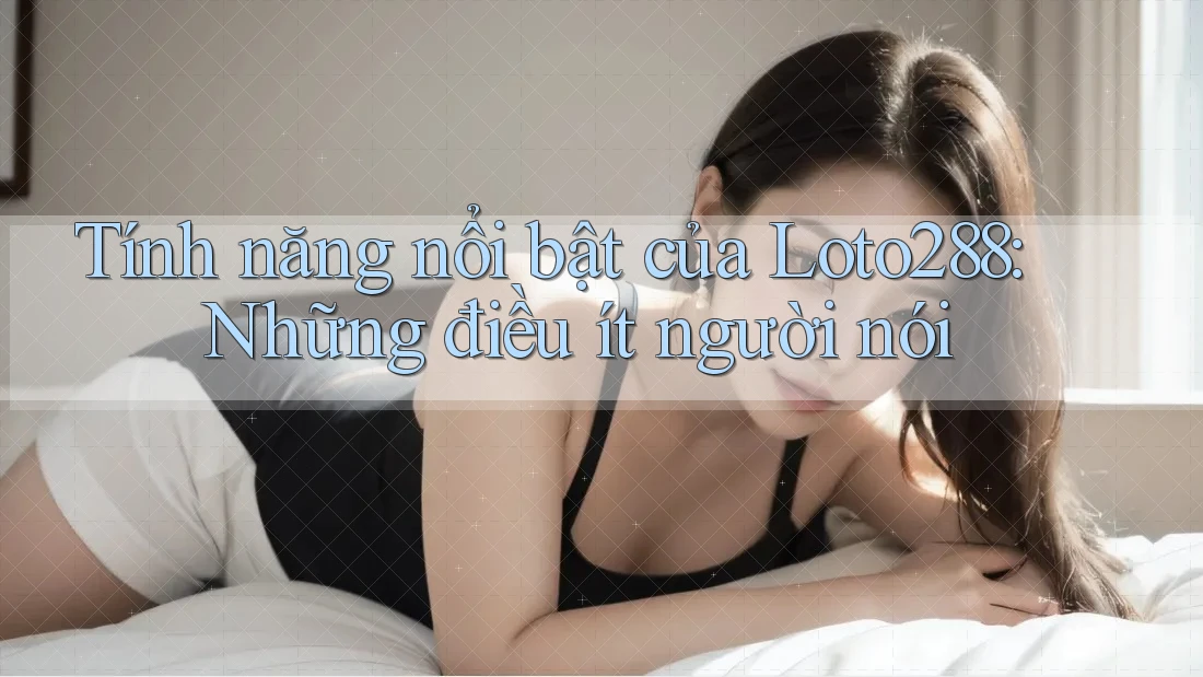 Tính năng nổi bật của Loto288: Những điều ít người nói Tính năng nổi bật của Loto288: Những điều ít người nói