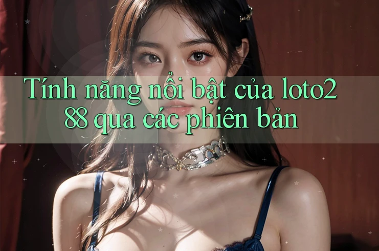 Tính năng nổi bật của loto288 qua các phiên bản Tính năng nổi bật của loto288 qua các phiên bản