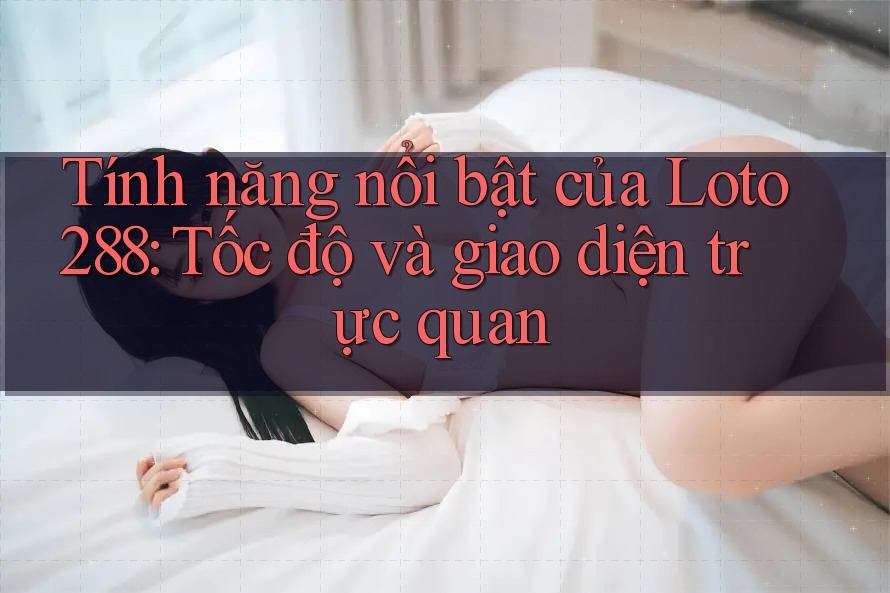Tính năng nổi bật của Loto288: Tốc độ và giao diện trực quan Tính năng nổi bật của Loto288: Tốc độ và giao diện trực quan