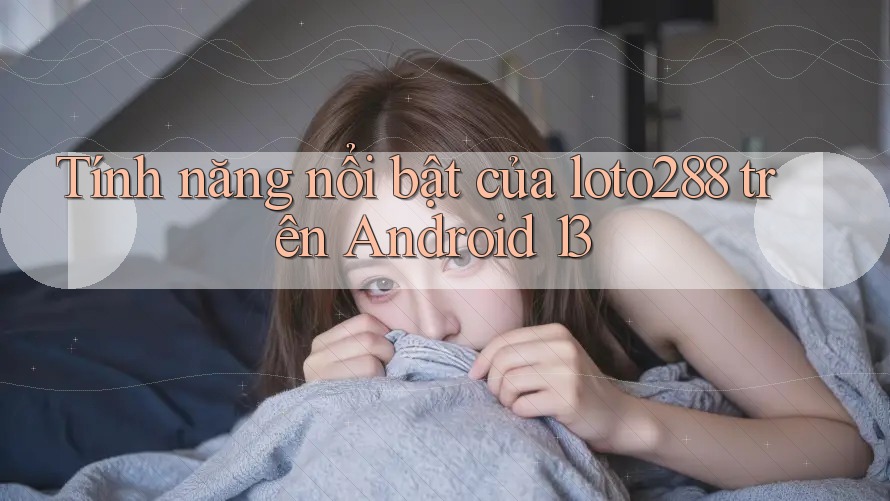 Tính năng nổi bật của Loto288 trên Android 13 Tính năng nổi bật của Loto288 trên Android 13