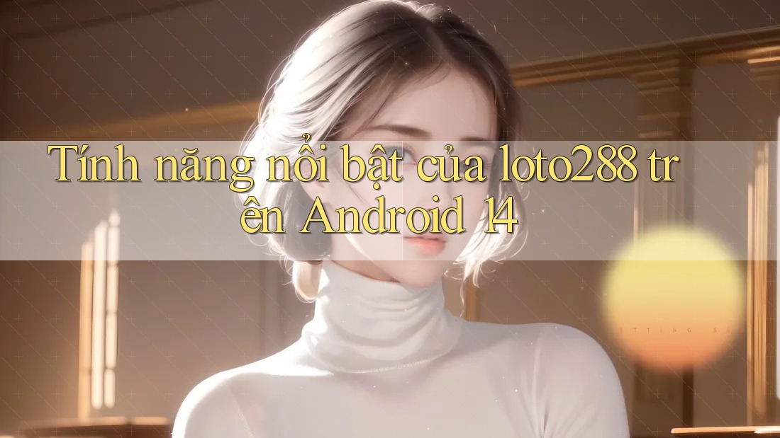 Tính năng nổi bật của loto288 trên Android 14 Tính năng nổi bật của loto288 trên Android 14